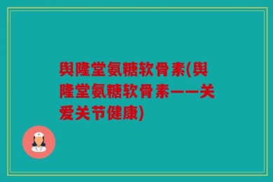 舆隆堂氨糖软骨素(舆隆堂氨糖软骨素——关爱关节健康)