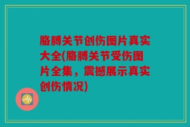 胳膊关节创伤图片真实大全(胳膊关节受伤图片全集，震撼展示真实创伤情况)