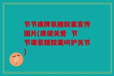 节节康牌氨糖胶囊宣传图片(康健关爱  节节康氨糖胶囊呵护关节)