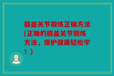 膝盖关节锻炼正确方法(正确的膝盖关节锻炼方法，保护健康轻松学！)