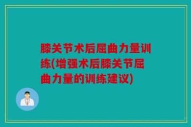 膝关节术后屈曲力量训练(增强术后膝关节屈曲力量的训练建议)