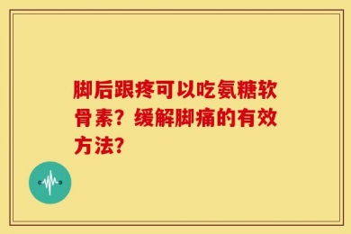 脚后跟疼可以吃氨糖软骨素？缓解脚痛的有效方法？