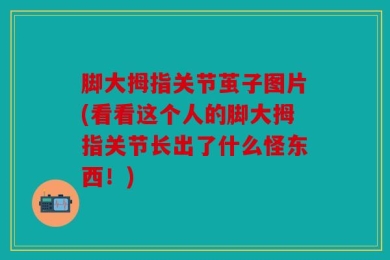 脚大拇指关节茧子图片(看看这个人的脚大拇指关节长出了什么怪东西！)
