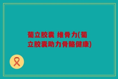 葡立胶囊 维骨力(葡立胶囊助力骨骼健康)