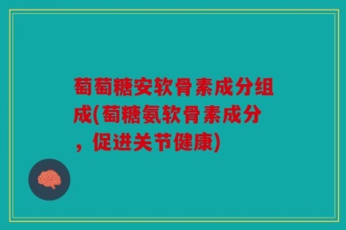 萄萄糖安软骨素成分组成(萄糖氨软骨素成分，促进关节健康)