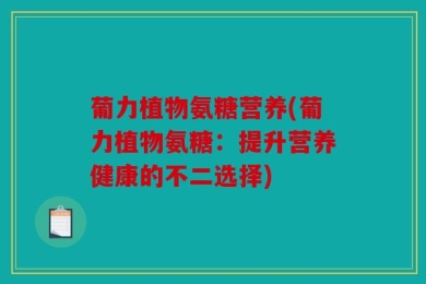 葡力植物氨糖营养(葡力植物氨糖：提升营养健康的不二选择)