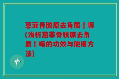 蒽菲骨胶原去角质啫喱(浅析蒽菲骨胶原去角质啫喱的功效与使用方法)