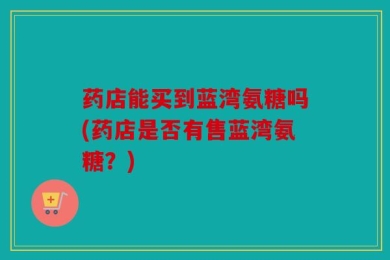 药店能买到蓝湾氨糖吗(药店是否有售蓝湾氨糖？)