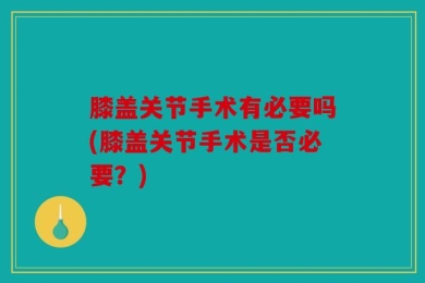 膝盖关节手术有必要吗(膝盖关节手术是否必要？)