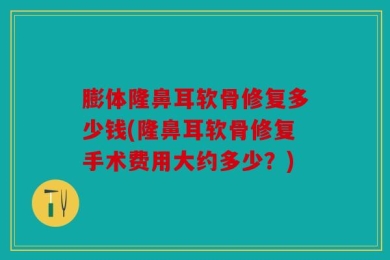 膨体隆鼻耳软骨修复多少钱(隆鼻耳软骨修复手术费用大约多少？)