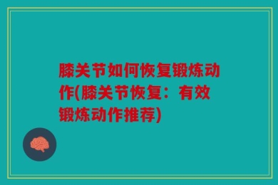 膝关节如何恢复锻炼动作(膝关节恢复：有效锻炼动作推荐)