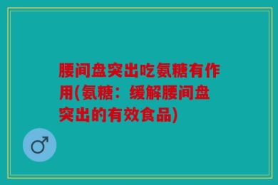 腰间盘突出吃氨糖有作用(氨糖：缓解腰间盘突出的有效食品)