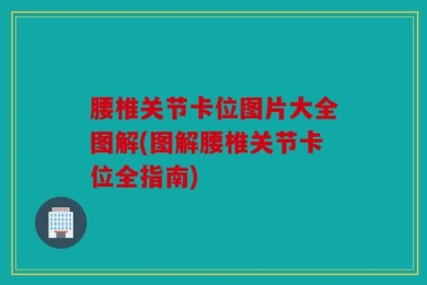 腰椎关节卡位图片大全图解(图解腰椎关节卡位全指南)