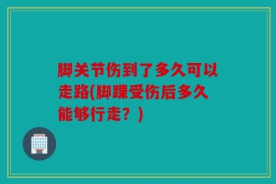 脚关节伤到了多久可以走路(脚踝受伤后多久能够行走？)