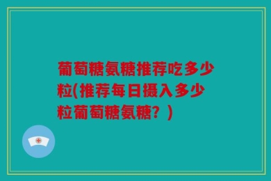 葡萄糖氨糖推荐吃多少粒(推荐每日摄入多少粒葡萄糖氨糖？)