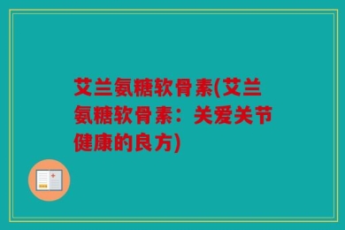 艾兰氨糖软骨素(艾兰氨糖软骨素：关爱关节健康的良方)