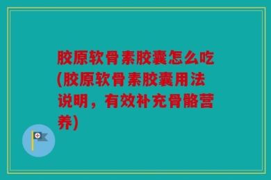 胶原软骨素胶囊怎么吃(胶原软骨素胶囊用法说明，有效补充骨骼营养)