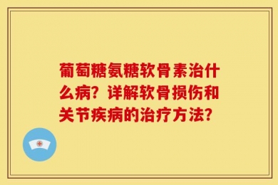 葡萄糖氨糖软骨素治什么病？详解软骨损伤和关节疾病的治疗方法？