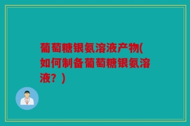 葡萄糖银氨溶液产物(如何制备葡萄糖银氨溶液？)
