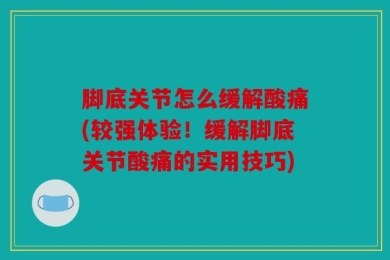 脚底关节怎么缓解酸痛(较强体验！缓解脚底关节酸痛的实用技巧)