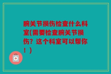 腕关节损伤检查什么科室(需要检查腕关节损伤？这个科室可以帮你！)