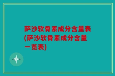 萨沙软骨素成分含量表(萨沙软骨素成分含量一览表)