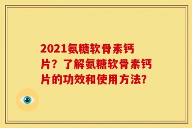 2021氨糖软骨素钙片？了解氨糖软骨素钙片的功效和使用方法？
