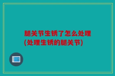 腿关节生锈了怎么处理(处理生锈的腿关节)