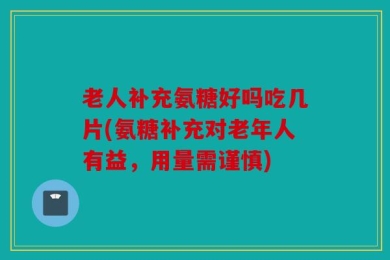 老人补充氨糖好吗吃几片(氨糖补充对老年人有益，用量需谨慎)