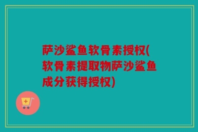 萨沙鲨鱼软骨素授权(软骨素提取物萨沙鲨鱼成分获得授权)