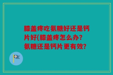 膝盖疼吃氨糖好还是钙片好(膝盖疼怎么办？氨糖还是钙片更有效？