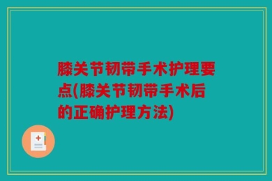 膝关节韧带手术护理要点(膝关节韧带手术后的正确护理方法)