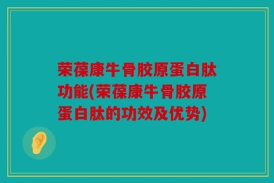 荣葆康牛骨胶原蛋白肽功能(荣葆康牛骨胶原蛋白肽的功效及优势)