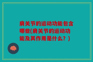 肩关节的运动功能包含哪些(肩关节的运动功能及其作用是什么？)