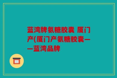 蓝湾牌氨糖胶囊 厦门产(厦门产氨糖胶囊——蓝湾品牌