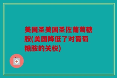 美国圣美国圣佐葡萄糖胺(美国降低了对葡萄糖胺的关税)