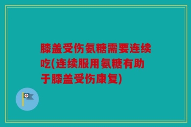 膝盖受伤氨糖需要连续吃(连续服用氨糖有助于膝盖受伤康复)