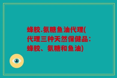 蜂胶.氨糖鱼油代理(代理三种天然保健品：蜂胶、氨糖和鱼油)