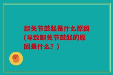 腿关节鼓起是什么原因(导致腿关节鼓起的原因是什么？)