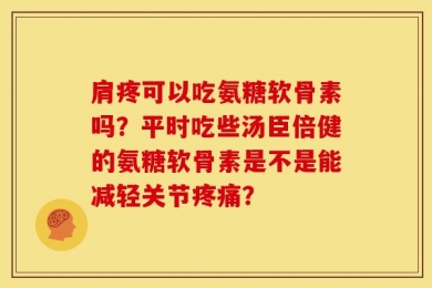 肩疼可以吃氨糖软骨素吗？平时吃些汤臣倍健的氨糖软骨素是不是能减轻关节疼痛？