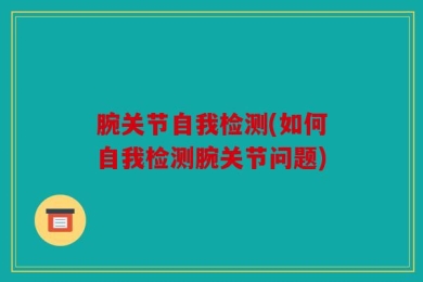 腕关节自我检测(如何自我检测腕关节问题)