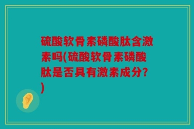 硫酸软骨素磷酸肽含激素吗(硫酸软骨素磷酸肽是否具有激素成分？)