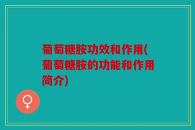 葡萄糖胺功效和作用(葡萄糖胺的功能和作用简介)