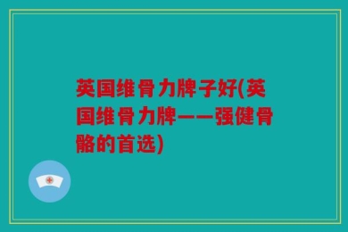 英国维骨力牌子好(英国维骨力牌——强健骨骼的首选)