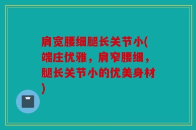 肩宽腰细腿长关节小(端庄优雅，肩窄腰细，腿长关节小的优美身材)