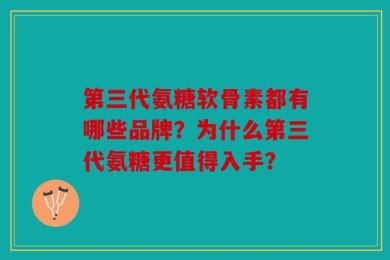 第三代氨糖软骨素都有哪些品牌？为什么第三代氨糖更值得入手？