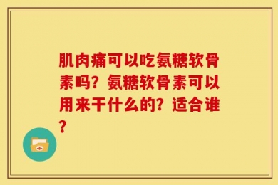 肌肉痛可以吃氨糖软骨素吗？氨糖软骨素可以用来干什么的？适合谁？