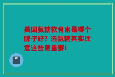 美国氨糖软骨素是哪个牌子好？选氨糖其实注意这些更重要！