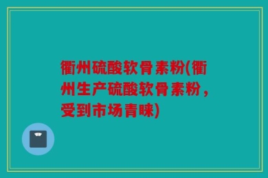 衢州硫酸软骨素粉(衢州生产硫酸软骨素粉，受到市场青睐)