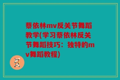 蔡依林mv反关节舞蹈教学(学习蔡依林反关节舞蹈技巧：独特的mv舞蹈教程)